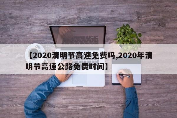 【2020清明节高速免费吗,2020年清明节高速公路免费时间】