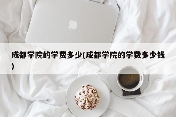 成都学院的学费多少(成都学院的学费多少钱)
