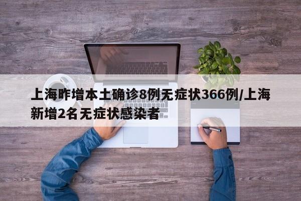 上海昨增本土确诊8例无症状366例/上海新增2名无症状感染者