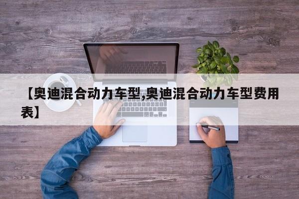 【奥迪混合动力车型,奥迪混合动力车型费用表】
