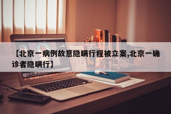 【北京一病例故意隐瞒行程被立案,北京一确诊者隐瞒行】
