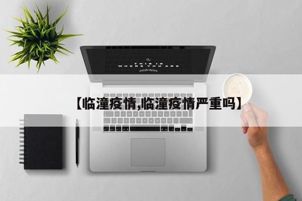 【临潼疫情,临潼疫情严重吗】