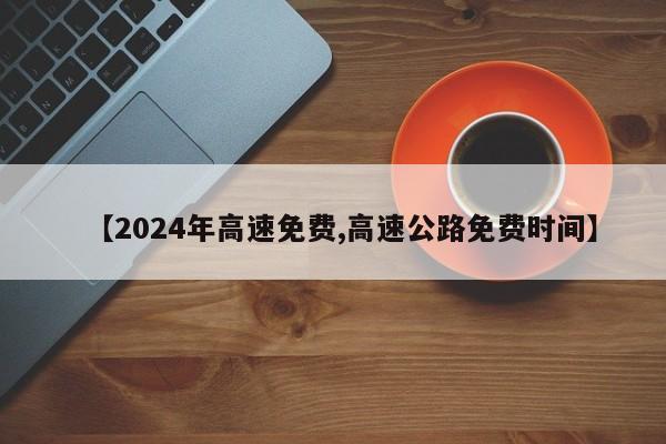 【2024年高速免费,高速公路免费时间】