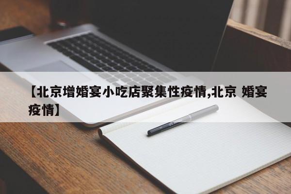 【北京增婚宴小吃店聚集性疫情,北京 婚宴 疫情】