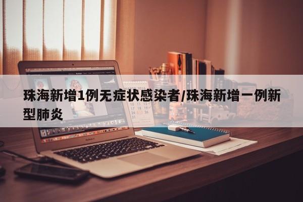 珠海新增1例无症状感染者/珠海新增一例新型肺炎