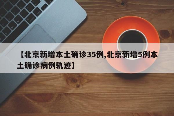 【北京新增本土确诊35例,北京新增5例本土确诊病例轨迹】