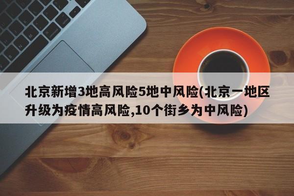 北京新增3地高风险5地中风险(北京一地区升级为疫情高风险,10个街乡为中风险)