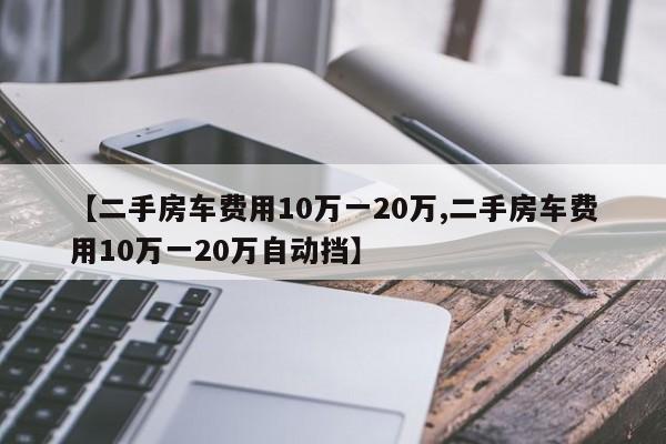 【二手房车费用10万一20万,二手房车费用10万一20万自动挡】