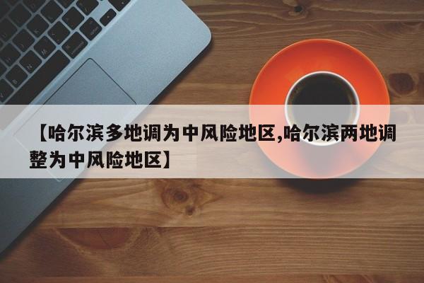 【哈尔滨多地调为中风险地区,哈尔滨两地调整为中风险地区】