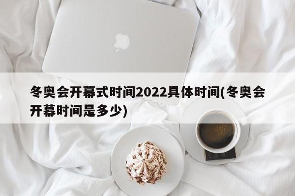 冬奥会开幕式时间2022具体时间(冬奥会开幕时间是多少)