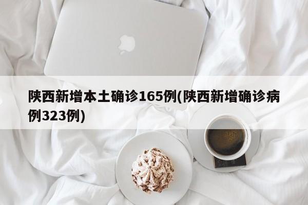 陕西新增本土确诊165例(陕西新增确诊病例323例)