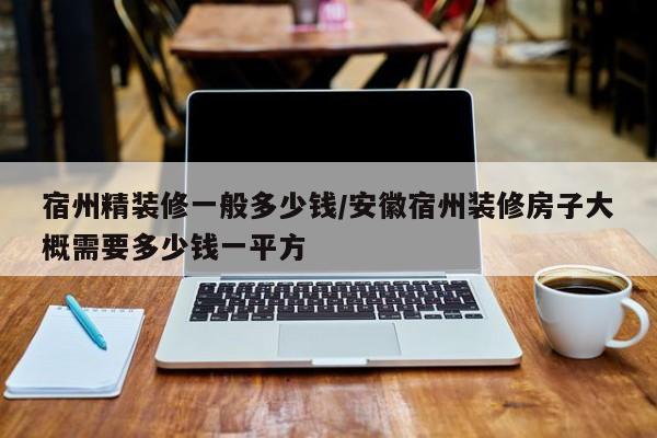 宿州精装修一般多少钱/安徽宿州装修房子大概需要多少钱一平方