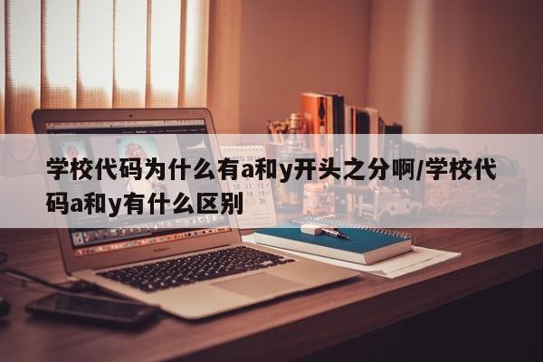 学校代码为什么有a和y开头之分啊/学校代码a和y有什么区别