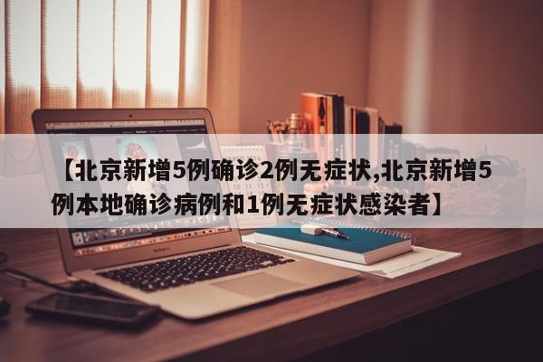 【北京新增5例确诊2例无症状,北京新增5例本地确诊病例和1例无症状感染者】
