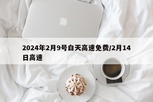 2024年2月9号白天高速免费/2月14日高速
