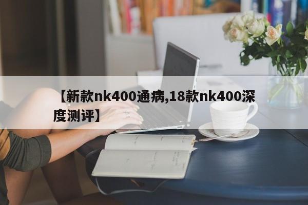 【新款nk400通病,18款nk400深度测评】