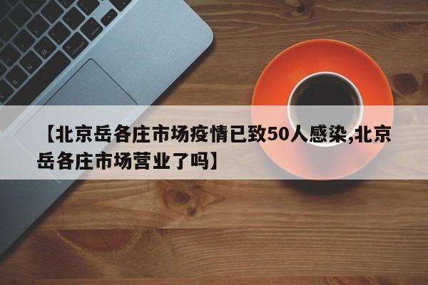【北京岳各庄市场疫情已致50人感染,北京岳各庄市场营业了吗】