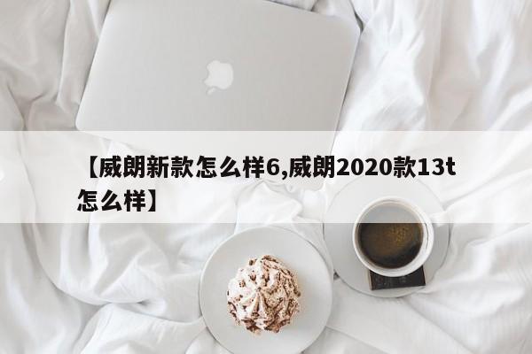 【威朗新款怎么样6,威朗2020款13t怎么样】