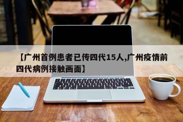 【广州首例患者已传四代15人,广州疫情前四代病例接触画面】