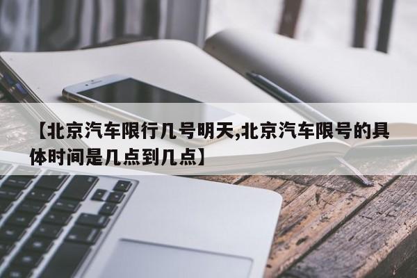 【北京汽车限行几号明天,北京汽车限号的具体时间是几点到几点】