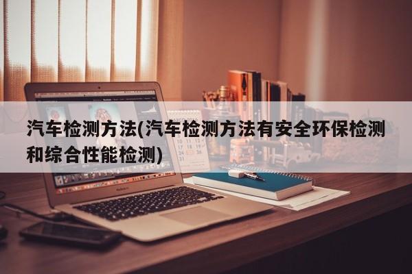 汽车检测方法(汽车检测方法有安全环保检测和综合性能检测)