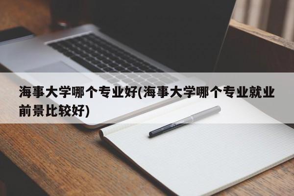 海事大学哪个专业好(海事大学哪个专业就业前景比较好)