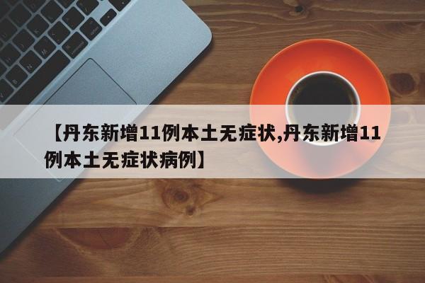 【丹东新增11例本土无症状,丹东新增11例本土无症状病例】