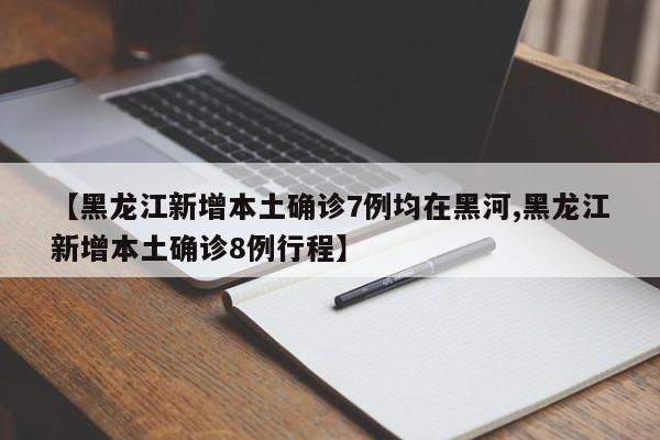 【黑龙江新增本土确诊7例均在黑河,黑龙江新增本土确诊8例行程】