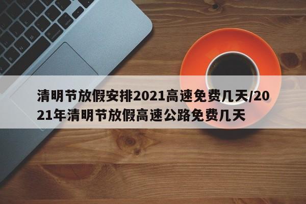 清明节放假安排2021高速免费几天/2021年清明节放假高速公路免费几天