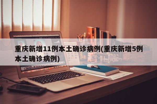 重庆新增11例本土确诊病例(重庆新增5例本土确诊病例)