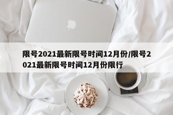 限号2021最新限号时间12月份/限号2021最新限号时间12月份限行