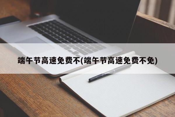 端午节高速免费不(端午节高速免费不免)