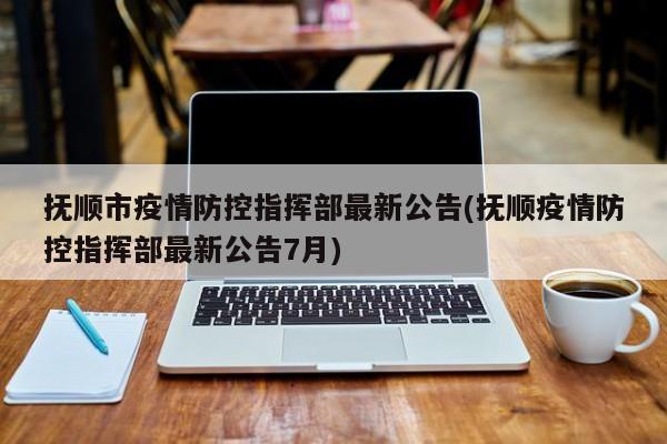 抚顺市疫情防控指挥部最新公告(抚顺疫情防控指挥部最新公告7月)