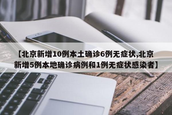 【北京新增10例本土确诊6例无症状,北京新增5例本地确诊病例和1例无症状感染者】