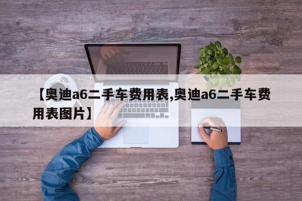 【奥迪a6二手车费用表,奥迪a6二手车费用表图片】