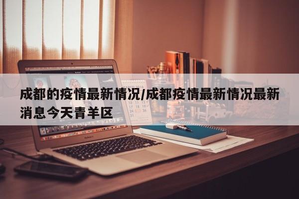 成都的疫情最新情况/成都疫情最新情况最新消息今天青羊区