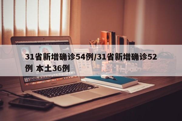 31省新增确诊54例/31省新增确诊52例 本土36例