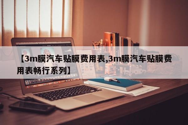 【3m膜汽车贴膜费用表,3m膜汽车贴膜费用表畅行系列】