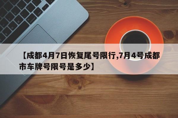 【成都4月7日恢复尾号限行,7月4号成都市车牌号限号是多少】
