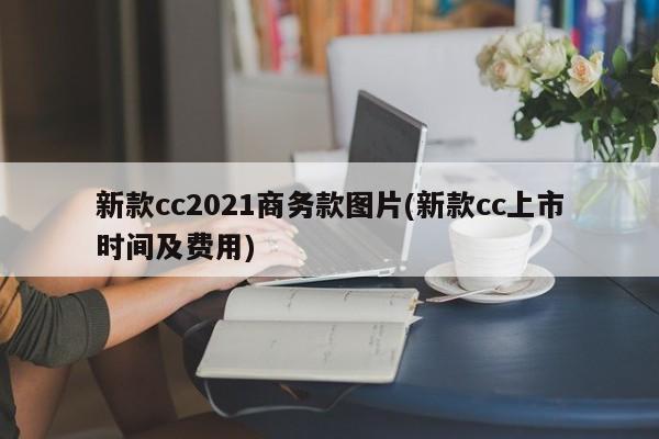 新款cc2021商务款图片(新款cc上市时间及费用)