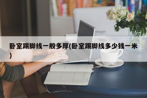 卧室踢脚线一般多厚(卧室踢脚线多少钱一米)