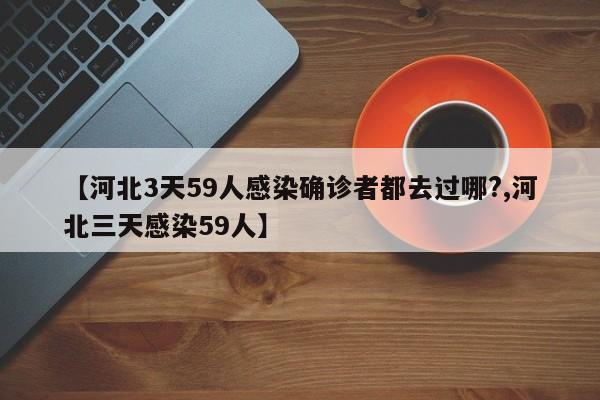 【河北3天59人感染确诊者都去过哪?,河北三天感染59人】