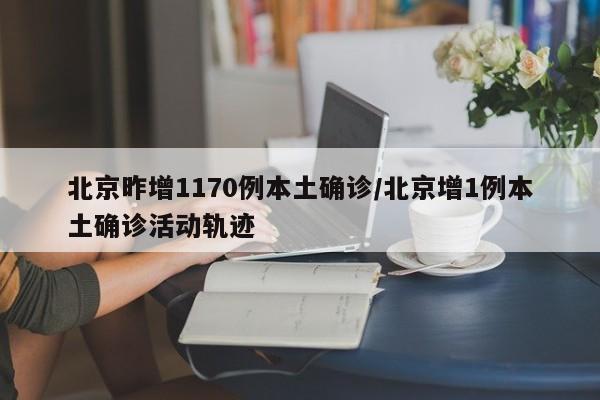 北京昨增1170例本土确诊/北京增1例本土确诊活动轨迹
