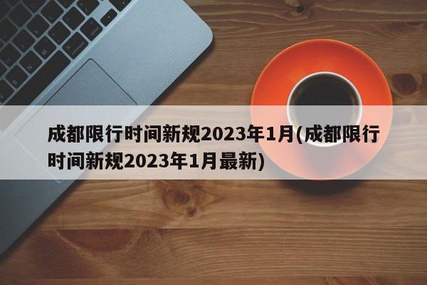 成都限行时间新规2023年1月(成都限行时间新规2023年1月最新)
