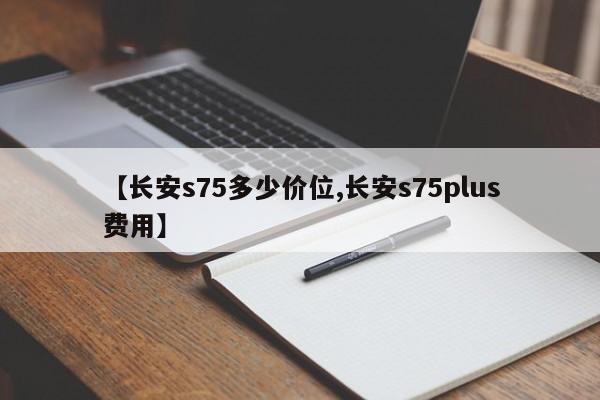 【长安s75多少价位,长安s75plus费用】