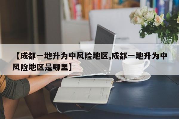 【成都一地升为中风险地区,成都一地升为中风险地区是哪里】