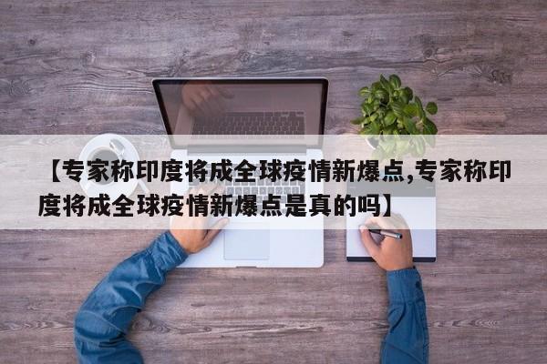 【专家称印度将成全球疫情新爆点,专家称印度将成全球疫情新爆点是真的吗】