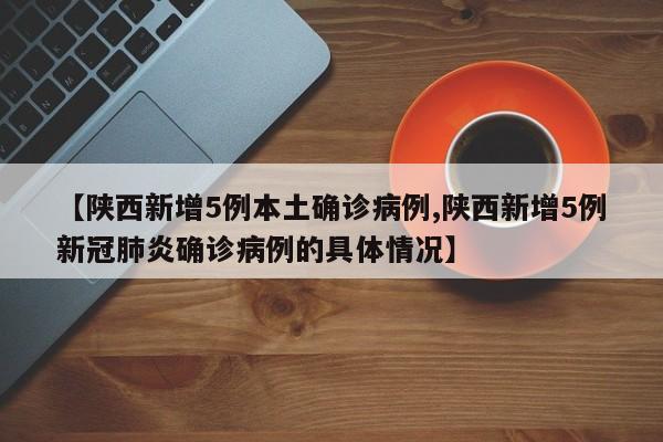 【陕西新增5例本土确诊病例,陕西新增5例新冠肺炎确诊病例的具体情况】