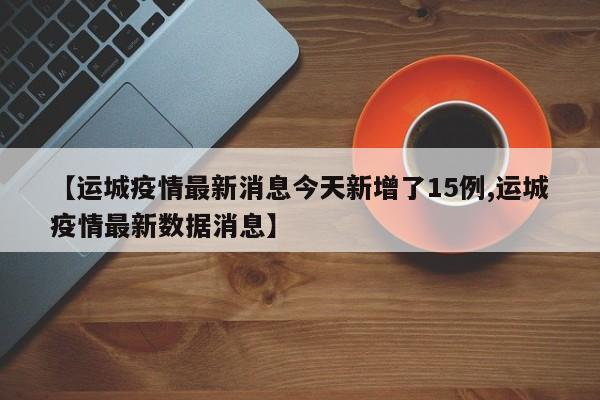 【运城疫情最新消息今天新增了15例,运城疫情最新数据消息】