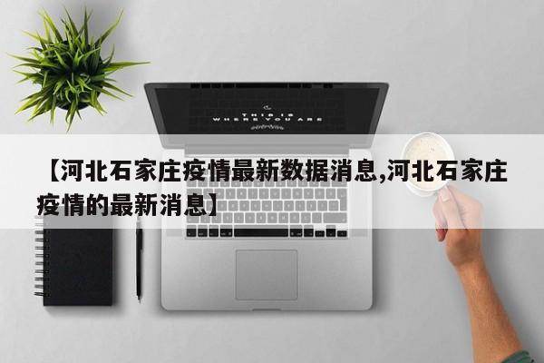 【河北石家庄疫情最新数据消息,河北石家庄疫情的最新消息】